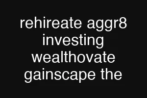rehireate aggr8 investing wealthovate gainscape the